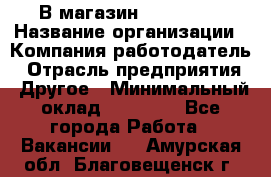 В магазин Terranova › Название организации ­ Компания-работодатель › Отрасль предприятия ­ Другое › Минимальный оклад ­ 15 000 - Все города Работа » Вакансии   . Амурская обл.,Благовещенск г.